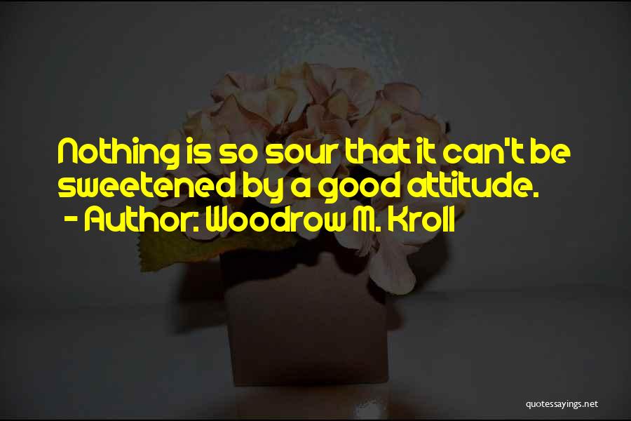 Woodrow M. Kroll Quotes: Nothing Is So Sour That It Can't Be Sweetened By A Good Attitude.