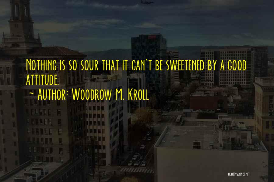 Woodrow M. Kroll Quotes: Nothing Is So Sour That It Can't Be Sweetened By A Good Attitude.