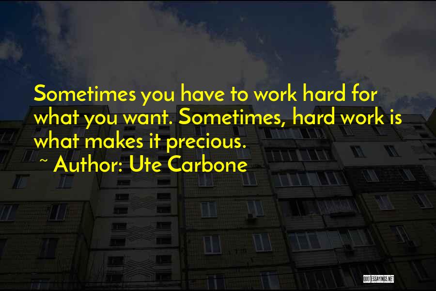 Ute Carbone Quotes: Sometimes You Have To Work Hard For What You Want. Sometimes, Hard Work Is What Makes It Precious.