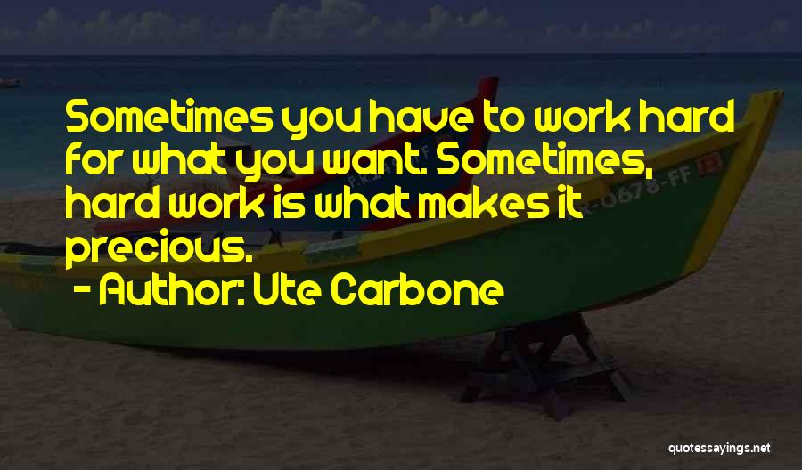 Ute Carbone Quotes: Sometimes You Have To Work Hard For What You Want. Sometimes, Hard Work Is What Makes It Precious.