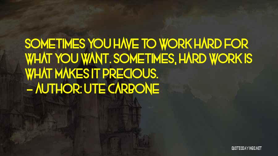 Ute Carbone Quotes: Sometimes You Have To Work Hard For What You Want. Sometimes, Hard Work Is What Makes It Precious.