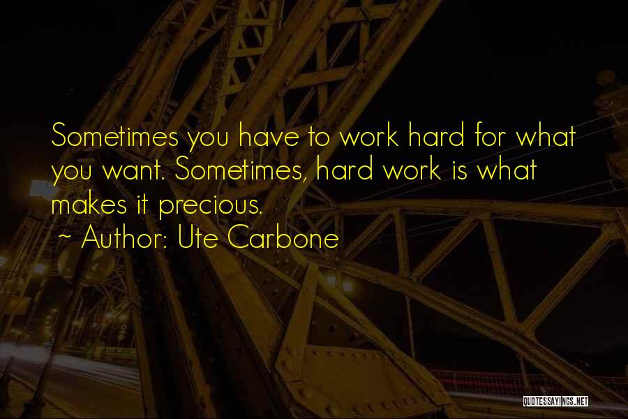 Ute Carbone Quotes: Sometimes You Have To Work Hard For What You Want. Sometimes, Hard Work Is What Makes It Precious.