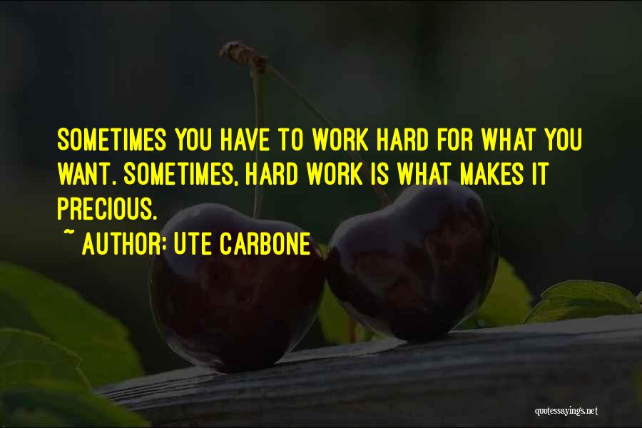 Ute Carbone Quotes: Sometimes You Have To Work Hard For What You Want. Sometimes, Hard Work Is What Makes It Precious.