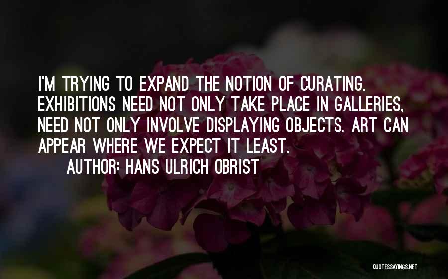 Hans Ulrich Obrist Quotes: I'm Trying To Expand The Notion Of Curating. Exhibitions Need Not Only Take Place In Galleries, Need Not Only Involve