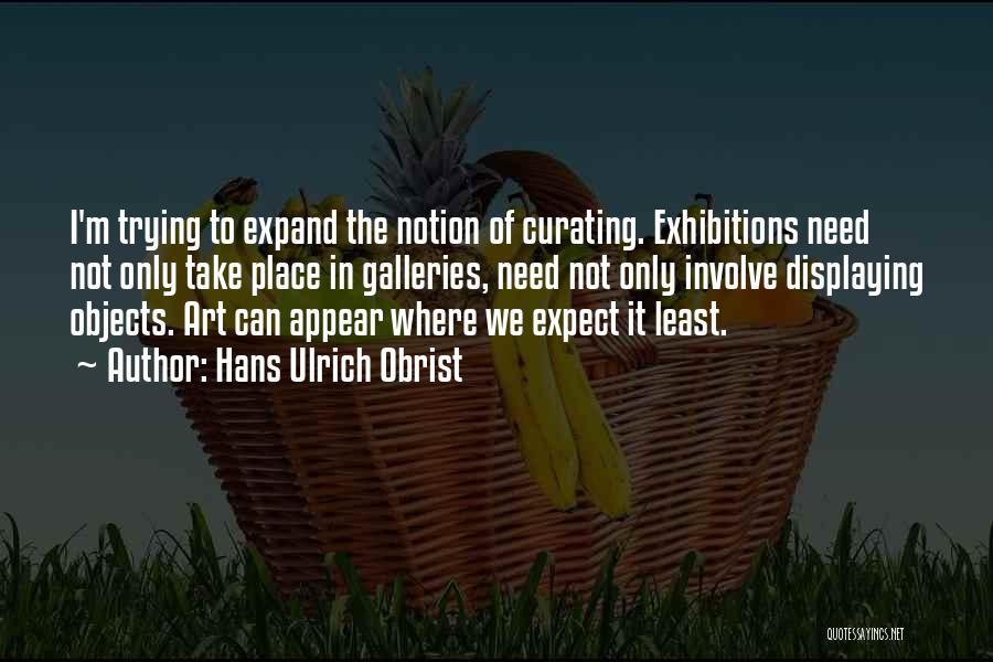 Hans Ulrich Obrist Quotes: I'm Trying To Expand The Notion Of Curating. Exhibitions Need Not Only Take Place In Galleries, Need Not Only Involve