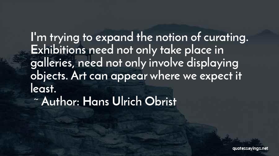 Hans Ulrich Obrist Quotes: I'm Trying To Expand The Notion Of Curating. Exhibitions Need Not Only Take Place In Galleries, Need Not Only Involve