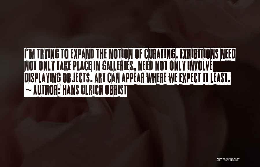 Hans Ulrich Obrist Quotes: I'm Trying To Expand The Notion Of Curating. Exhibitions Need Not Only Take Place In Galleries, Need Not Only Involve