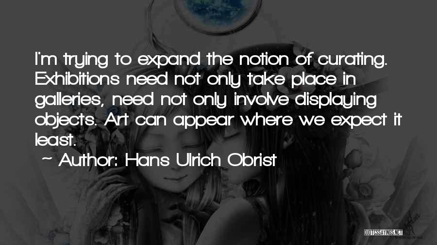 Hans Ulrich Obrist Quotes: I'm Trying To Expand The Notion Of Curating. Exhibitions Need Not Only Take Place In Galleries, Need Not Only Involve