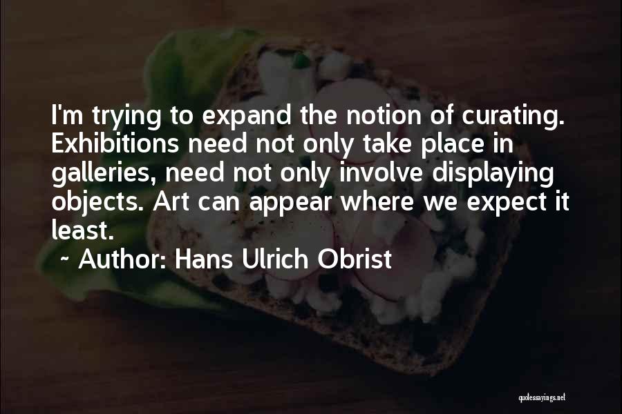 Hans Ulrich Obrist Quotes: I'm Trying To Expand The Notion Of Curating. Exhibitions Need Not Only Take Place In Galleries, Need Not Only Involve