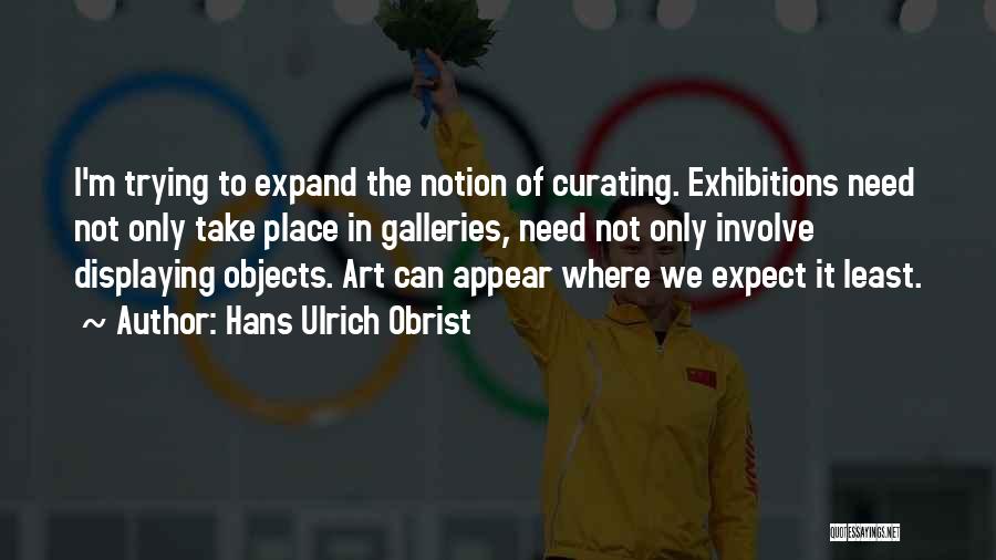 Hans Ulrich Obrist Quotes: I'm Trying To Expand The Notion Of Curating. Exhibitions Need Not Only Take Place In Galleries, Need Not Only Involve