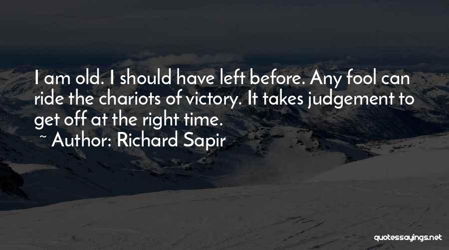 Richard Sapir Quotes: I Am Old. I Should Have Left Before. Any Fool Can Ride The Chariots Of Victory. It Takes Judgement To
