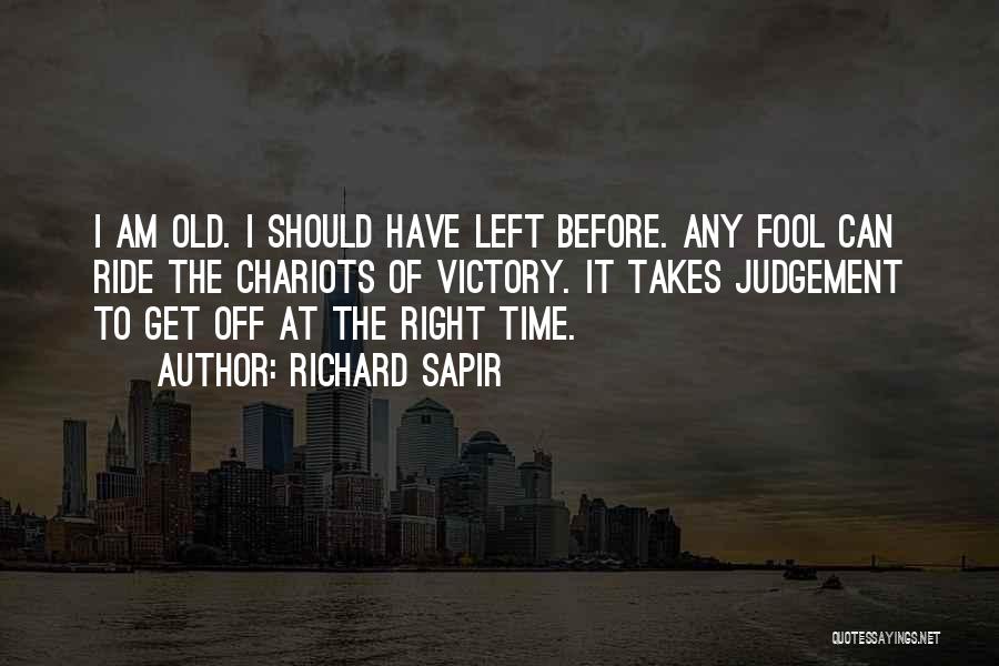 Richard Sapir Quotes: I Am Old. I Should Have Left Before. Any Fool Can Ride The Chariots Of Victory. It Takes Judgement To