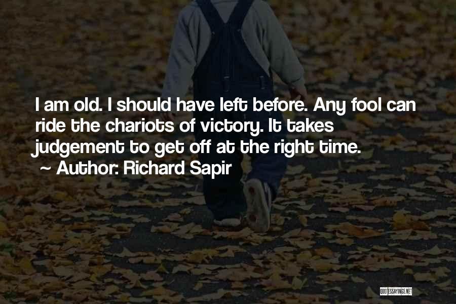 Richard Sapir Quotes: I Am Old. I Should Have Left Before. Any Fool Can Ride The Chariots Of Victory. It Takes Judgement To