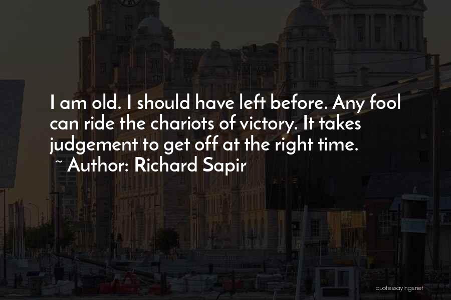 Richard Sapir Quotes: I Am Old. I Should Have Left Before. Any Fool Can Ride The Chariots Of Victory. It Takes Judgement To