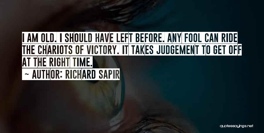 Richard Sapir Quotes: I Am Old. I Should Have Left Before. Any Fool Can Ride The Chariots Of Victory. It Takes Judgement To