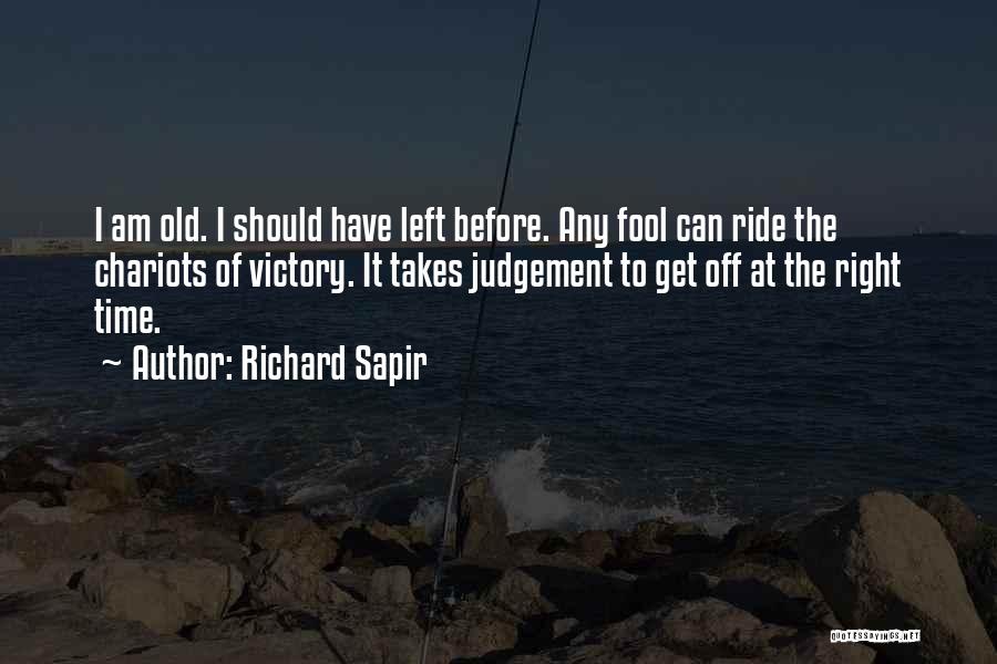 Richard Sapir Quotes: I Am Old. I Should Have Left Before. Any Fool Can Ride The Chariots Of Victory. It Takes Judgement To