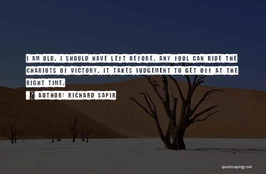 Richard Sapir Quotes: I Am Old. I Should Have Left Before. Any Fool Can Ride The Chariots Of Victory. It Takes Judgement To