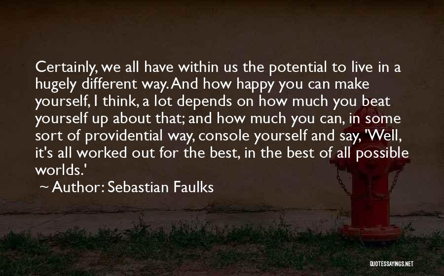 Sebastian Faulks Quotes: Certainly, We All Have Within Us The Potential To Live In A Hugely Different Way. And How Happy You Can