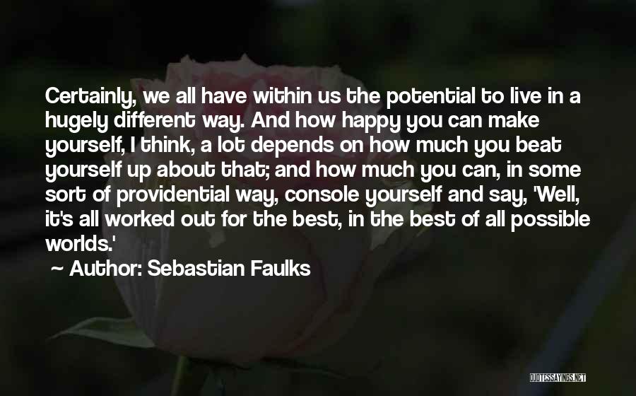 Sebastian Faulks Quotes: Certainly, We All Have Within Us The Potential To Live In A Hugely Different Way. And How Happy You Can