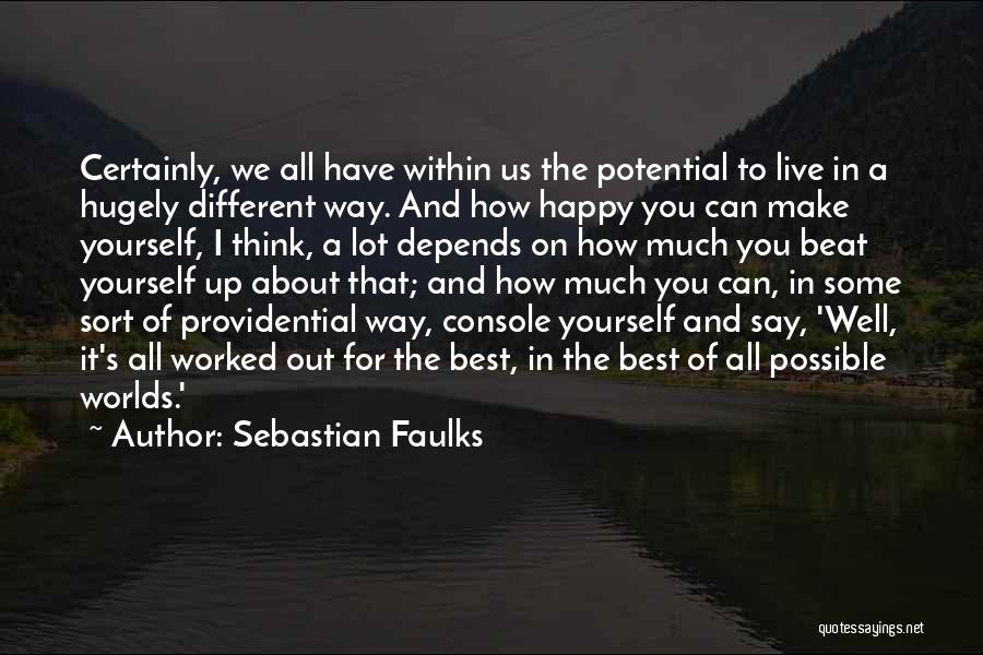 Sebastian Faulks Quotes: Certainly, We All Have Within Us The Potential To Live In A Hugely Different Way. And How Happy You Can