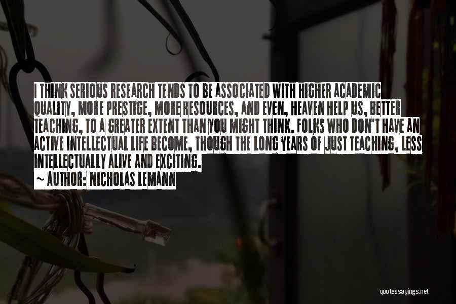 Nicholas Lemann Quotes: I Think Serious Research Tends To Be Associated With Higher Academic Quality, More Prestige, More Resources, And Even, Heaven Help