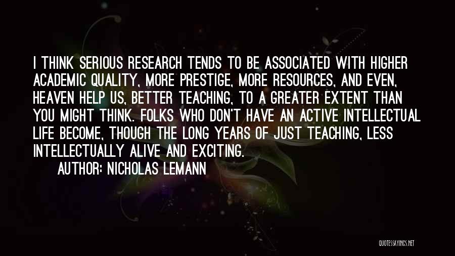 Nicholas Lemann Quotes: I Think Serious Research Tends To Be Associated With Higher Academic Quality, More Prestige, More Resources, And Even, Heaven Help