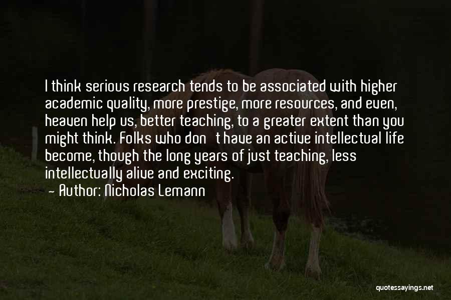 Nicholas Lemann Quotes: I Think Serious Research Tends To Be Associated With Higher Academic Quality, More Prestige, More Resources, And Even, Heaven Help