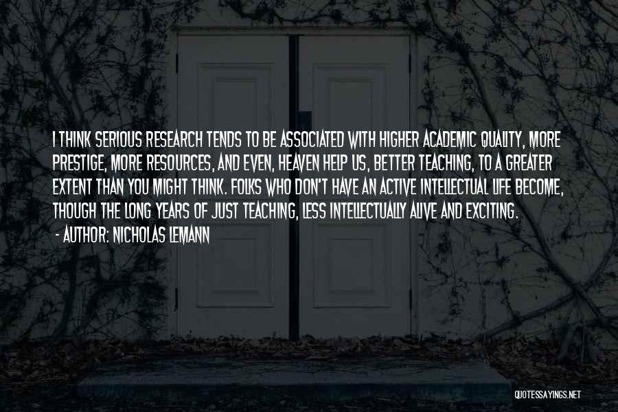 Nicholas Lemann Quotes: I Think Serious Research Tends To Be Associated With Higher Academic Quality, More Prestige, More Resources, And Even, Heaven Help