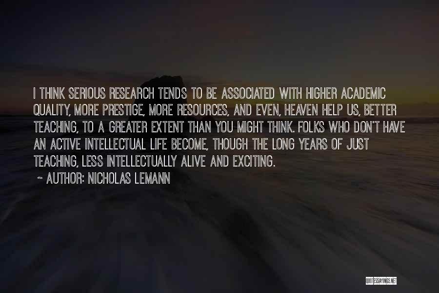 Nicholas Lemann Quotes: I Think Serious Research Tends To Be Associated With Higher Academic Quality, More Prestige, More Resources, And Even, Heaven Help