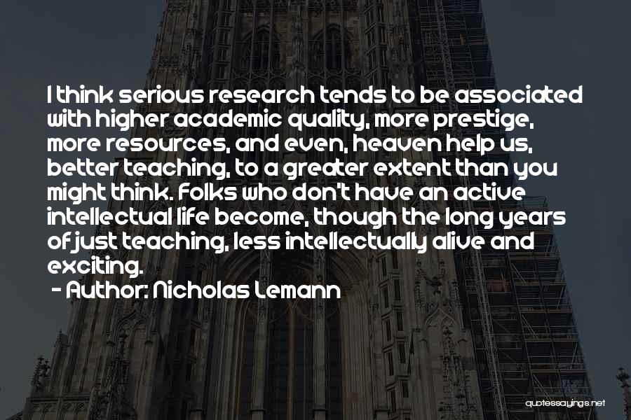 Nicholas Lemann Quotes: I Think Serious Research Tends To Be Associated With Higher Academic Quality, More Prestige, More Resources, And Even, Heaven Help