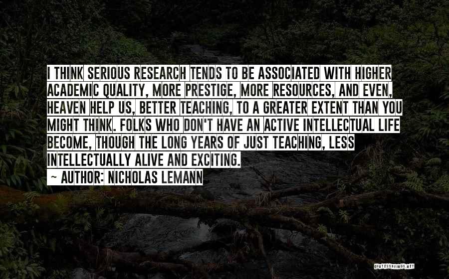 Nicholas Lemann Quotes: I Think Serious Research Tends To Be Associated With Higher Academic Quality, More Prestige, More Resources, And Even, Heaven Help
