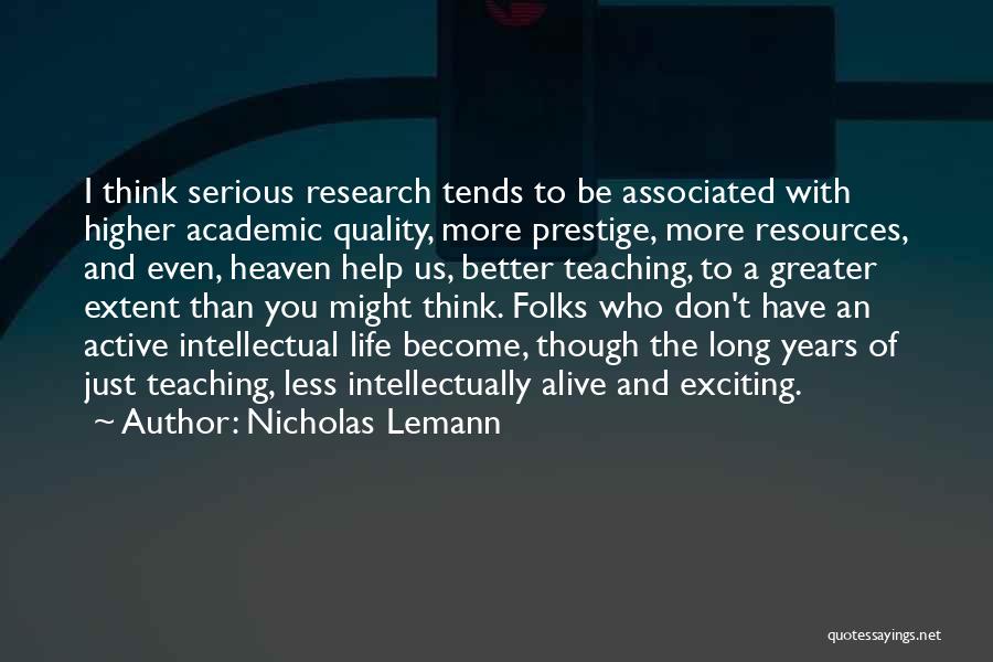 Nicholas Lemann Quotes: I Think Serious Research Tends To Be Associated With Higher Academic Quality, More Prestige, More Resources, And Even, Heaven Help