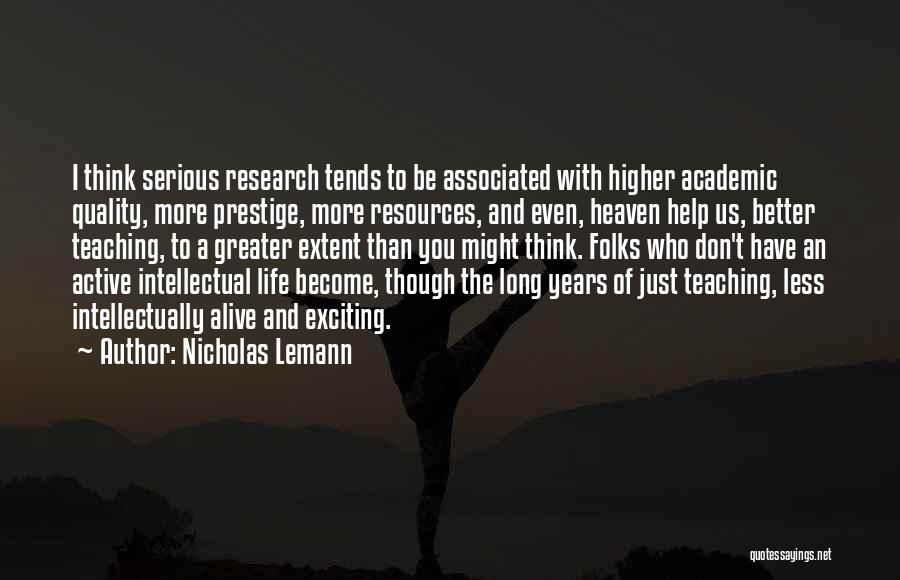 Nicholas Lemann Quotes: I Think Serious Research Tends To Be Associated With Higher Academic Quality, More Prestige, More Resources, And Even, Heaven Help