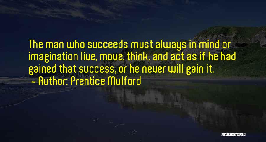 Prentice Mulford Quotes: The Man Who Succeeds Must Always In Mind Or Imagination Live, Move, Think, And Act As If He Had Gained