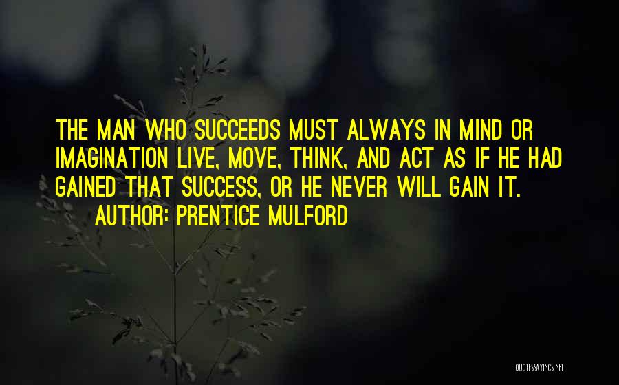 Prentice Mulford Quotes: The Man Who Succeeds Must Always In Mind Or Imagination Live, Move, Think, And Act As If He Had Gained