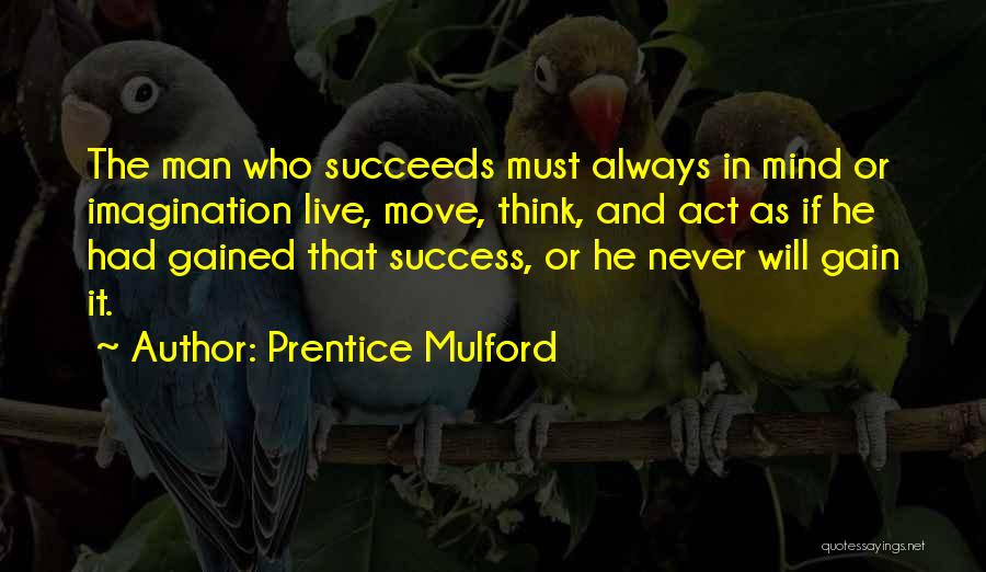 Prentice Mulford Quotes: The Man Who Succeeds Must Always In Mind Or Imagination Live, Move, Think, And Act As If He Had Gained