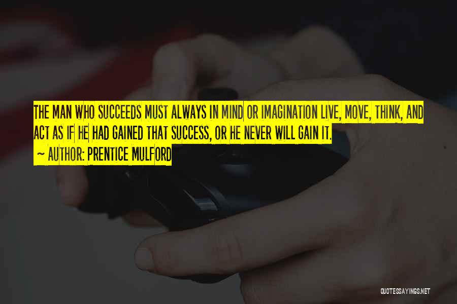 Prentice Mulford Quotes: The Man Who Succeeds Must Always In Mind Or Imagination Live, Move, Think, And Act As If He Had Gained