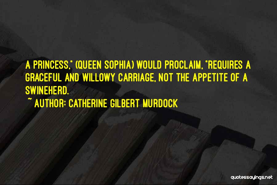 Catherine Gilbert Murdock Quotes: A Princess, (queen Sophia) Would Proclaim, Requires A Graceful And Willowy Carriage, Not The Appetite Of A Swineherd.
