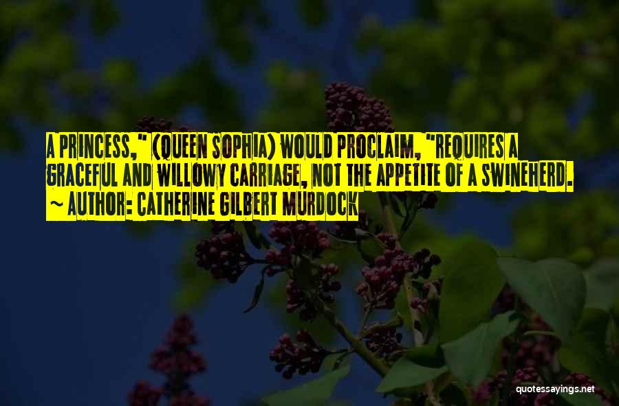 Catherine Gilbert Murdock Quotes: A Princess, (queen Sophia) Would Proclaim, Requires A Graceful And Willowy Carriage, Not The Appetite Of A Swineherd.