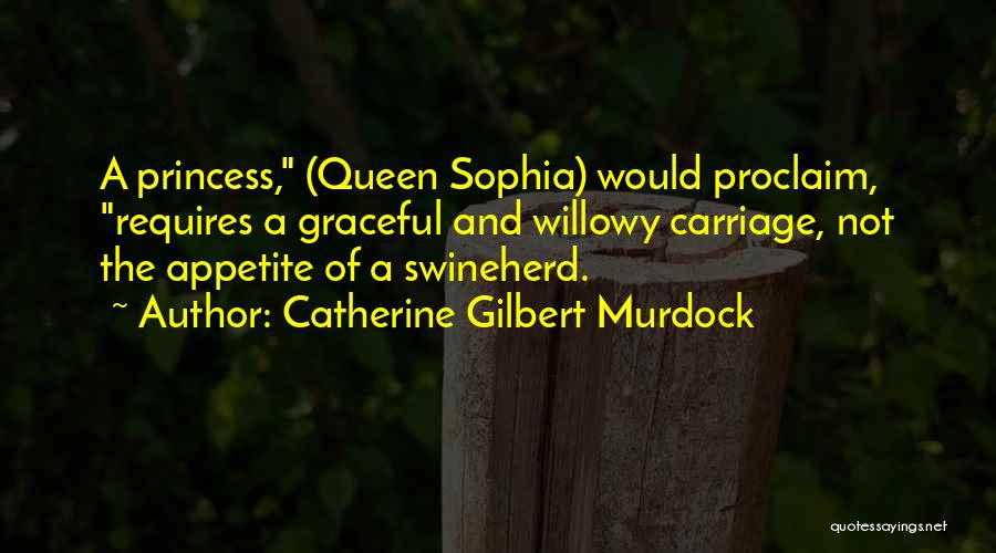 Catherine Gilbert Murdock Quotes: A Princess, (queen Sophia) Would Proclaim, Requires A Graceful And Willowy Carriage, Not The Appetite Of A Swineherd.