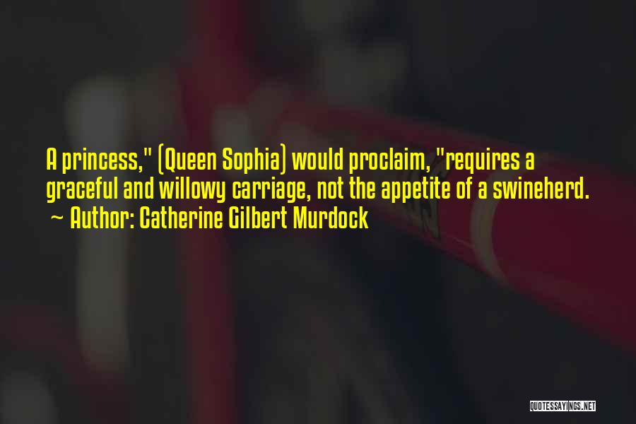Catherine Gilbert Murdock Quotes: A Princess, (queen Sophia) Would Proclaim, Requires A Graceful And Willowy Carriage, Not The Appetite Of A Swineherd.