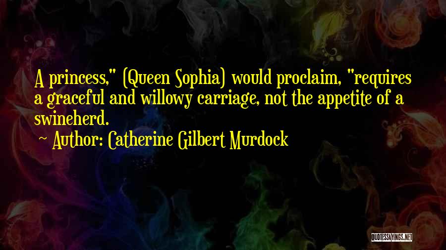 Catherine Gilbert Murdock Quotes: A Princess, (queen Sophia) Would Proclaim, Requires A Graceful And Willowy Carriage, Not The Appetite Of A Swineherd.