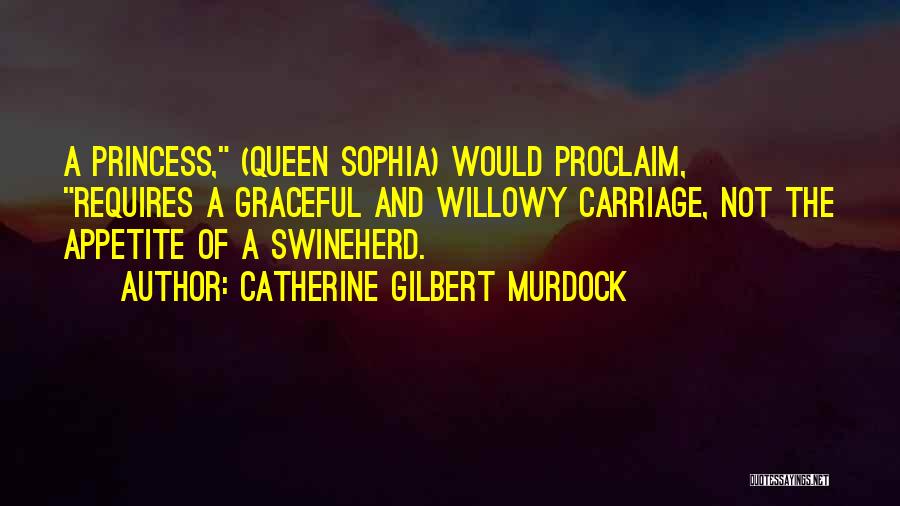 Catherine Gilbert Murdock Quotes: A Princess, (queen Sophia) Would Proclaim, Requires A Graceful And Willowy Carriage, Not The Appetite Of A Swineherd.