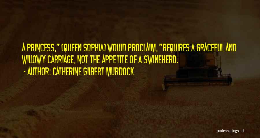 Catherine Gilbert Murdock Quotes: A Princess, (queen Sophia) Would Proclaim, Requires A Graceful And Willowy Carriage, Not The Appetite Of A Swineherd.