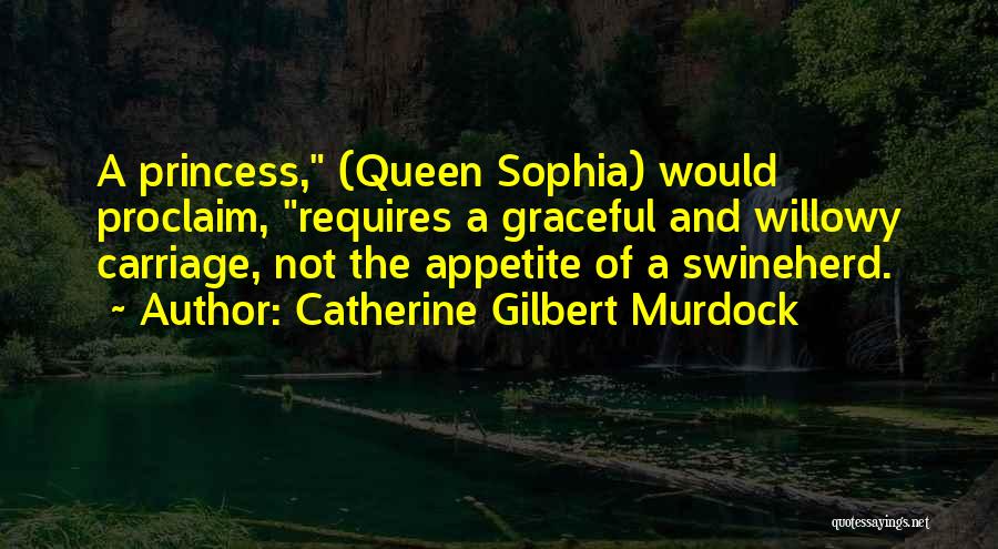 Catherine Gilbert Murdock Quotes: A Princess, (queen Sophia) Would Proclaim, Requires A Graceful And Willowy Carriage, Not The Appetite Of A Swineherd.