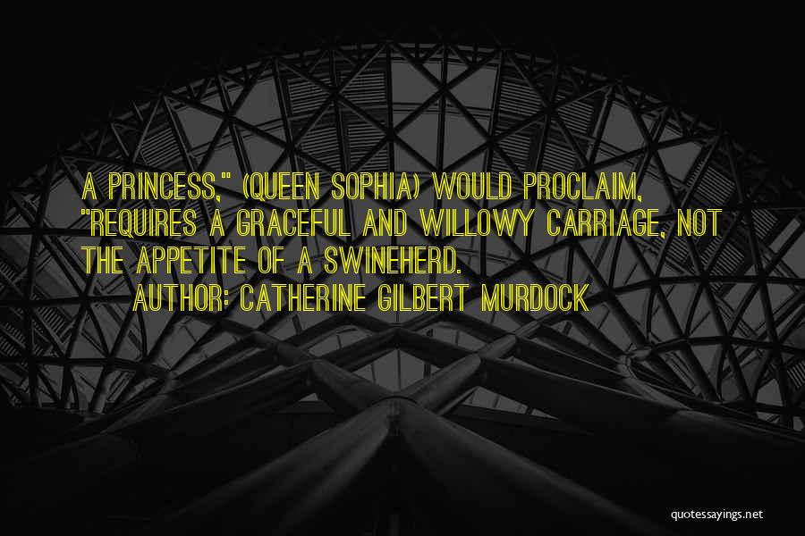 Catherine Gilbert Murdock Quotes: A Princess, (queen Sophia) Would Proclaim, Requires A Graceful And Willowy Carriage, Not The Appetite Of A Swineherd.