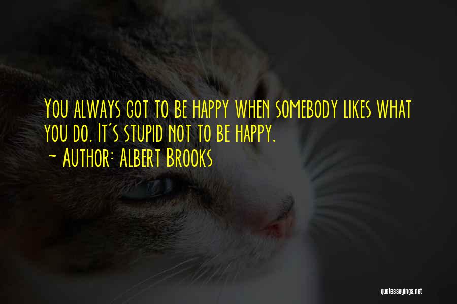 Albert Brooks Quotes: You Always Got To Be Happy When Somebody Likes What You Do. It's Stupid Not To Be Happy.