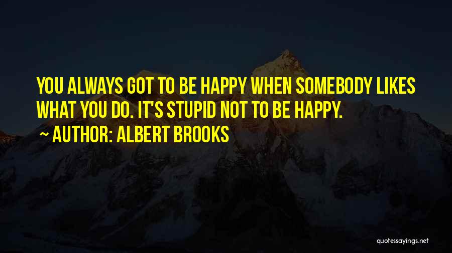 Albert Brooks Quotes: You Always Got To Be Happy When Somebody Likes What You Do. It's Stupid Not To Be Happy.