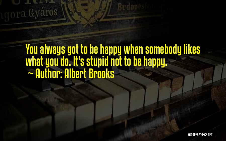 Albert Brooks Quotes: You Always Got To Be Happy When Somebody Likes What You Do. It's Stupid Not To Be Happy.