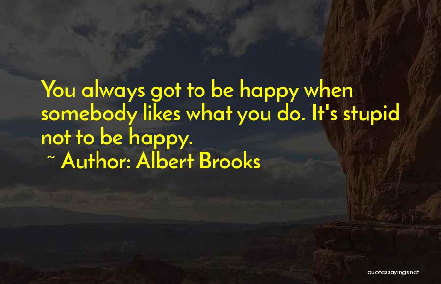 Albert Brooks Quotes: You Always Got To Be Happy When Somebody Likes What You Do. It's Stupid Not To Be Happy.